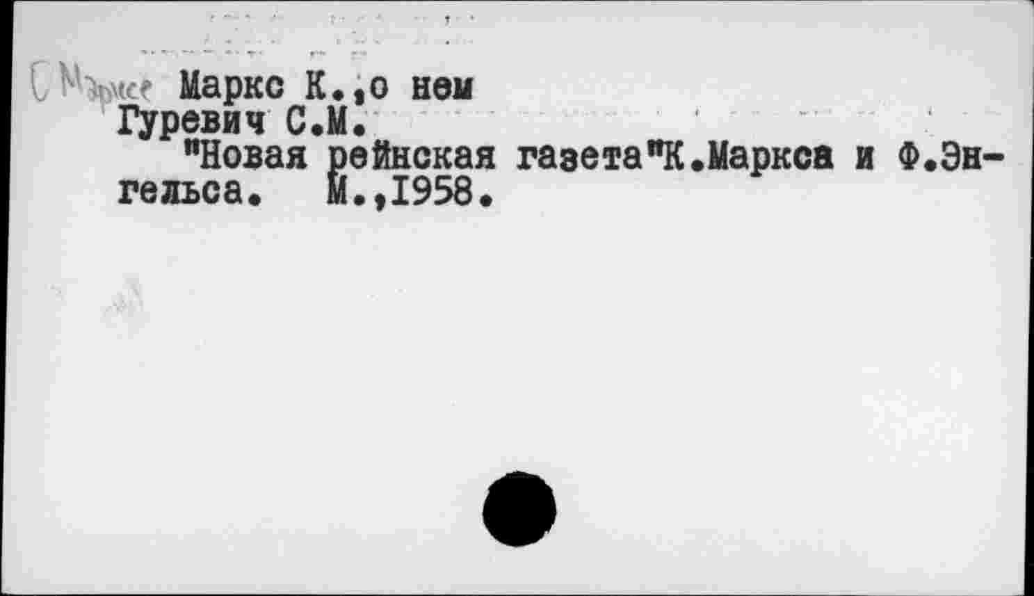 ﻿СНл«* Маркс К.,о нем
Гуревич С.М.
"Новая рейнская газета"К.Маркса и Ф.Эн-гельса. м.,1958.